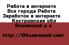 Работа в интернете - Все города Работа » Заработок в интернете   . Костромская обл.,Вохомский р-н